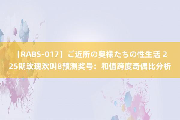 【RABS-017】ご近所の奥様たちの性生活 225期玫瑰欢叫8预测奖号：和值跨度奇偶比分析