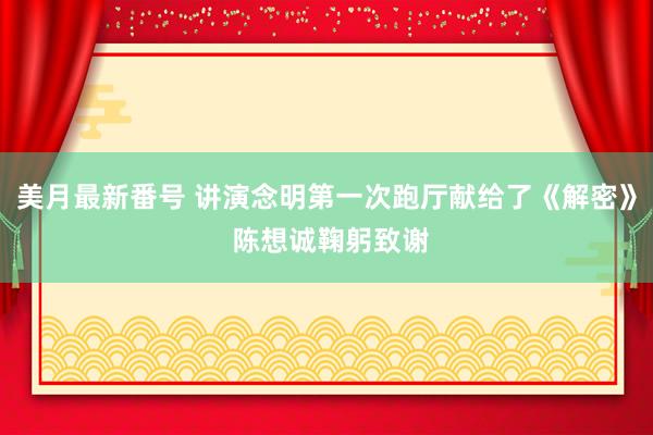 美月最新番号 讲演念明第一次跑厅献给了《解密》 陈想诚鞠躬致谢