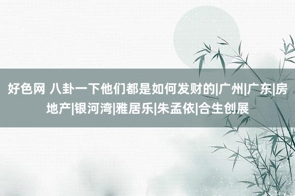 好色网 八卦一下他们都是如何发财的|广州|广东|房地产|银河湾|雅居乐|朱孟依|合生创展