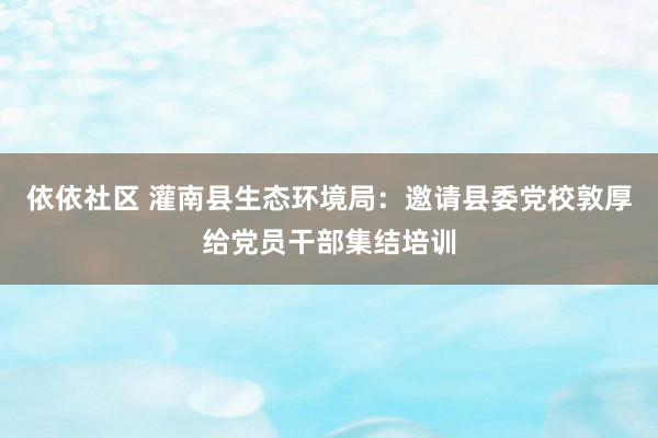 依依社区 灌南县生态环境局：邀请县委党校敦厚给党员干部集结培训