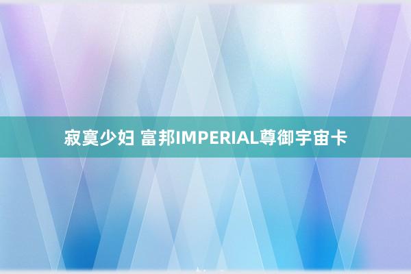 寂寞少妇 富邦IMPERIAL尊御宇宙卡