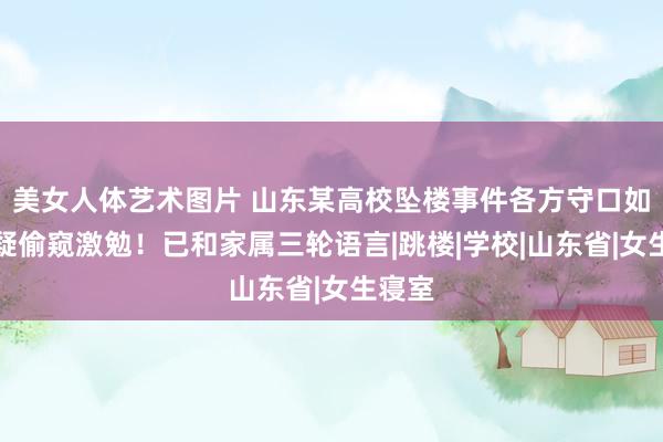 美女人体艺术图片 山东某高校坠楼事件各方守口如瓶，疑偷窥激勉！已和家属三轮语言|跳楼|学校|山东省|女生寝室