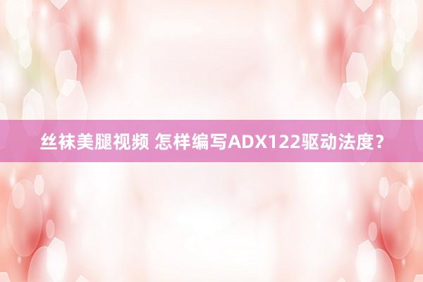 丝袜美腿视频 怎样编写ADX122驱动法度？