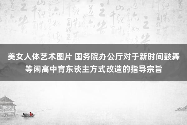 美女人体艺术图片 国务院办公厅对于新时间鼓舞等闲高中育东谈主方式改造的指导宗旨