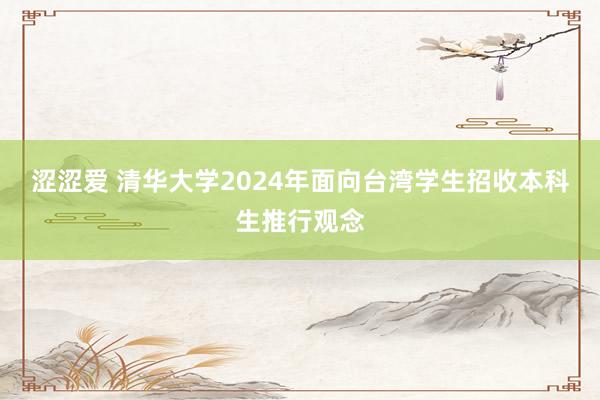 涩涩爱 清华大学2024年面向台湾学生招收本科生推行观念