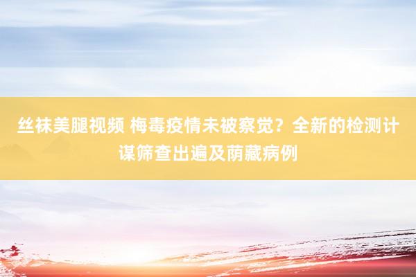 丝袜美腿视频 梅毒疫情未被察觉？全新的检测计谋筛查出遍及荫藏病例