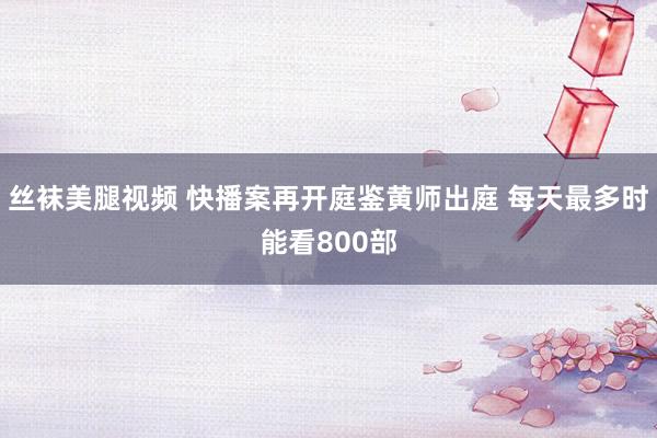 丝袜美腿视频 快播案再开庭鉴黄师出庭 每天最多时能看800部