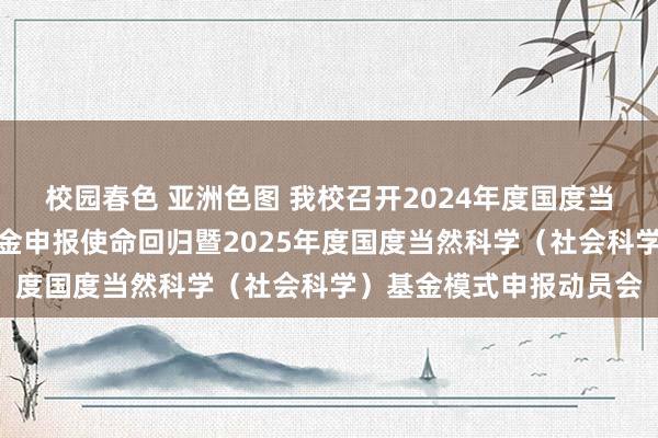 校园春色 亚洲色图 我校召开2024年度国度当然科学（社会科学）基金申报使命回归暨2025年度国度当然科学（社会科学）基金模式申报动员会