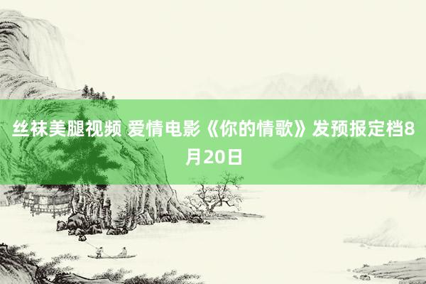 丝袜美腿视频 爱情电影《你的情歌》发预报定档8月20日